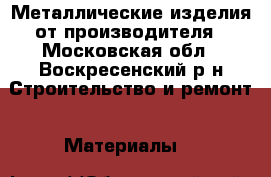 Металлические изделия от производителя - Московская обл., Воскресенский р-н Строительство и ремонт » Материалы   